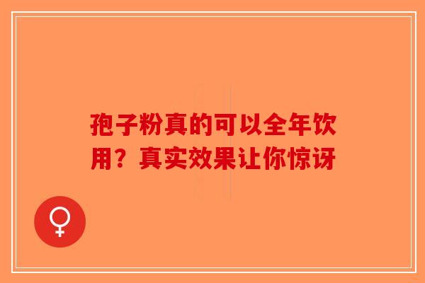 孢子粉真的可以全年饮用？真实效果让你惊讶-第1张图片-破壁灵芝孢子粉研究指南
