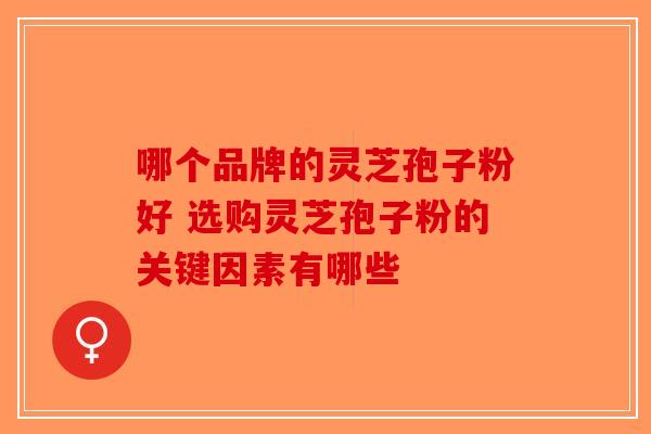 哪个品牌的灵芝孢子粉好 选购灵芝孢子粉的关键因素有哪些-第1张图片-破壁灵芝孢子粉研究指南