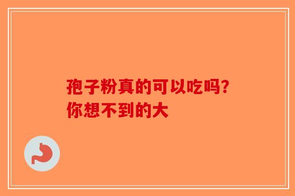 孢子粉真的可以吃吗？你想不到的大-第1张图片-破壁灵芝孢子粉研究指南