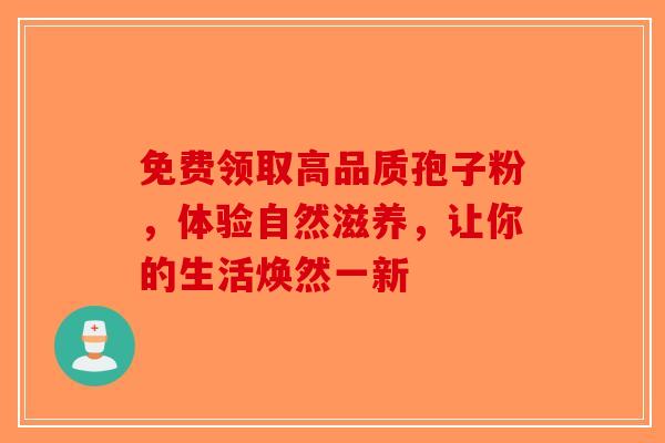 免费领取高品质孢子粉，体验自然滋养，让你的生活焕然一新-第1张图片-破壁灵芝孢子粉研究指南