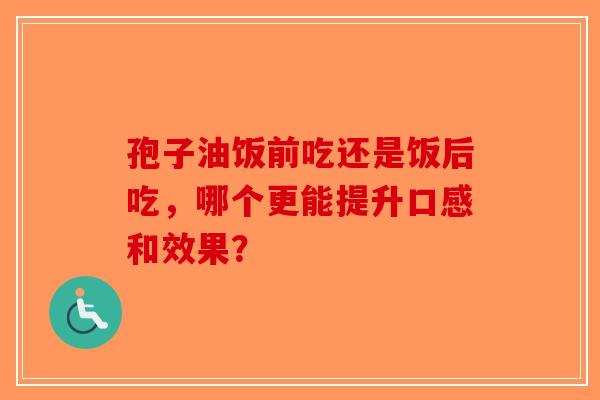 孢子油饭前吃还是饭后吃，哪个更能提升口感和效果？-第1张图片-破壁灵芝孢子粉研究指南