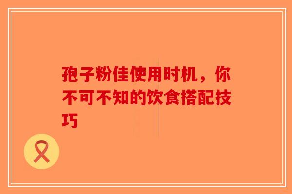 孢子粉佳使用时机，你不可不知的饮食搭配技巧-第1张图片-破壁灵芝孢子粉研究指南