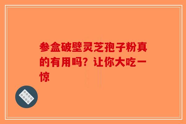 参盒破壁灵芝孢子粉真的有用吗？让你大吃一惊-第1张图片-破壁灵芝孢子粉研究指南