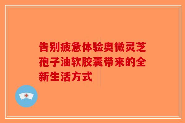 告别疲惫体验奥微灵芝孢子油软胶囊带来的全新生活方式-第1张图片-破壁灵芝孢子粉研究指南