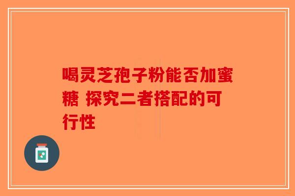 喝灵芝孢子粉能否加蜜糖 探究二者搭配的可行性-第1张图片-破壁灵芝孢子粉研究指南
