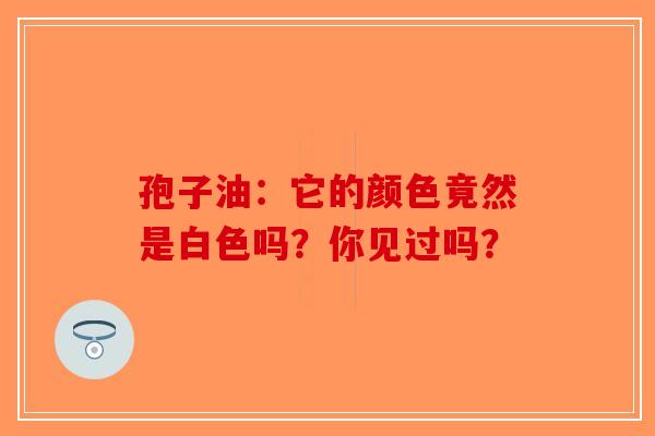 孢子油：它的颜色竟然是白色吗？你见过吗？-第1张图片-破壁灵芝孢子粉研究指南