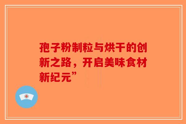 孢子粉制粒与烘干的创新之路，开启美味食材新纪元”-第1张图片-破壁灵芝孢子粉研究指南