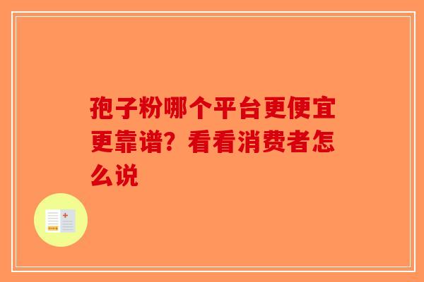 孢子粉哪个平台更便宜更靠谱？看看消费者怎么说-第1张图片-破壁灵芝孢子粉研究指南