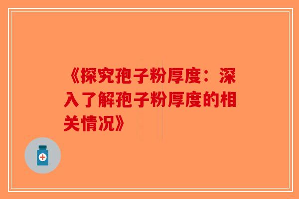 《探究孢子粉厚度：深入了解孢子粉厚度的相关情况》-第1张图片-破壁灵芝孢子粉研究指南