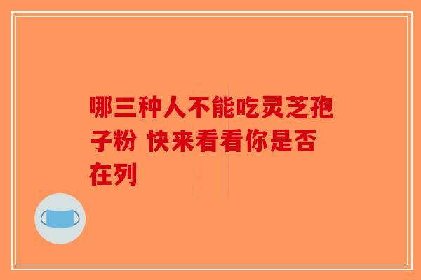 哪三种人不能吃灵芝孢子粉 快来看看你是否在列-第1张图片-破壁灵芝孢子粉研究指南