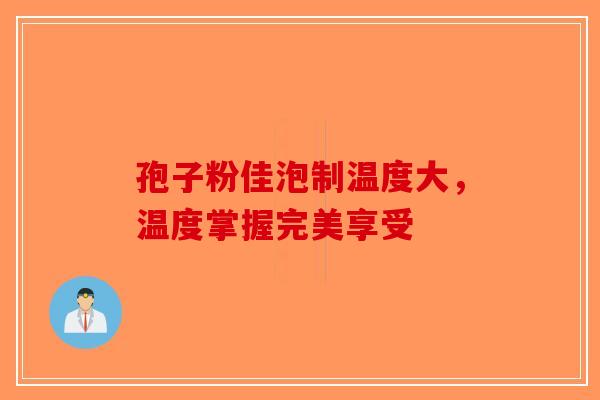 孢子粉佳泡制温度大，温度掌握完美享受-第1张图片-破壁灵芝孢子粉研究指南