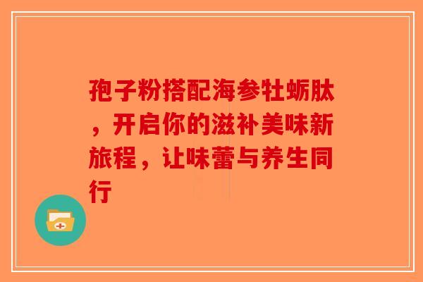 孢子粉搭配海参牡蛎肽，开启你的滋补美味新旅程，让味蕾与养生同行-第1张图片-破壁灵芝孢子粉研究指南