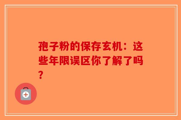孢子粉的保存玄机：这些年限误区你了解了吗？-第1张图片-破壁灵芝孢子粉研究指南