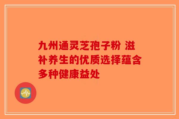 九州通灵芝孢子粉 滋补养生的优质选择蕴含多种健康益处-第1张图片-破壁灵芝孢子粉研究指南