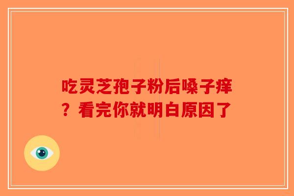 吃灵芝孢子粉后嗓子痒？看完你就明白原因了-第1张图片-破壁灵芝孢子粉研究指南