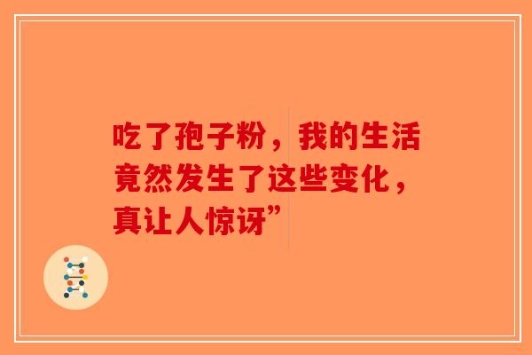 吃了孢子粉，我的生活竟然发生了这些变化，真让人惊讶”-第1张图片-破壁灵芝孢子粉研究指南