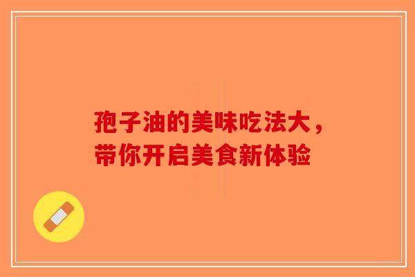 孢子油的美味吃法大，带你开启美食新体验-第1张图片-破壁灵芝孢子粉研究指南