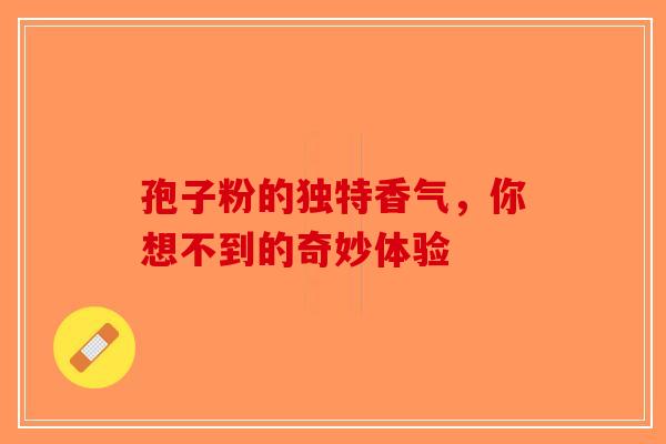 孢子粉的独特香气，你想不到的奇妙体验-第1张图片-破壁灵芝孢子粉研究指南
