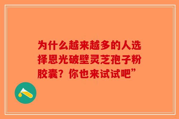 为什么越来越多的人选择恩光破壁灵芝孢子粉胶囊？你也来试试吧”-第1张图片-破壁灵芝孢子粉研究指南