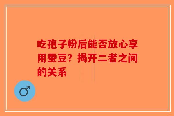 吃孢子粉后能否放心享用蚕豆？揭开二者之间的关系-第1张图片-破壁灵芝孢子粉研究指南