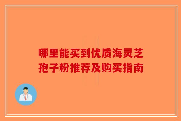 哪里能买到优质海灵芝孢子粉推荐及购买指南-第1张图片-破壁灵芝孢子粉研究指南