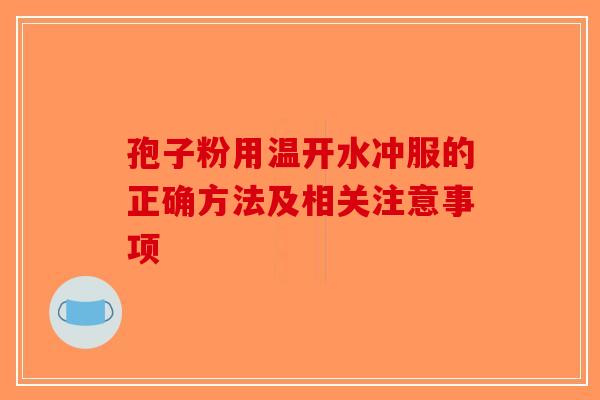 孢子粉用温开水冲服的正确方法及相关注意事项-第1张图片-破壁灵芝孢子粉研究指南