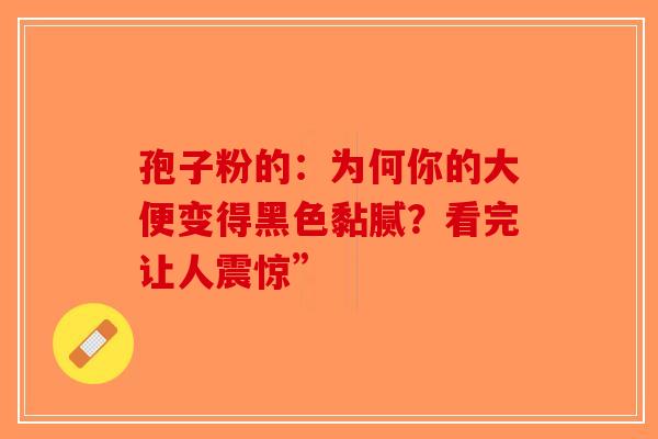 孢子粉的：为何你的大便变得黑色黏腻？看完让人震惊”-第1张图片-破壁灵芝孢子粉研究指南
