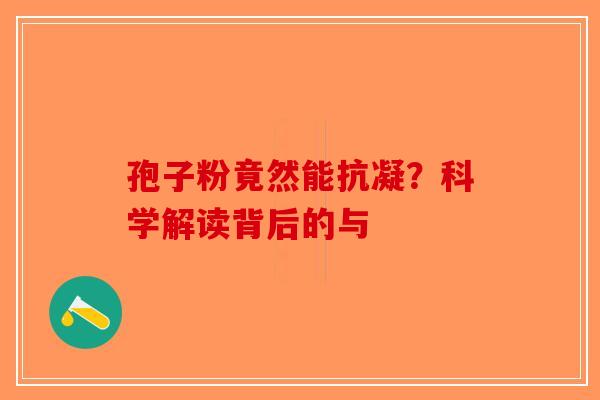 孢子粉竟然能抗凝？科学解读背后的与-第1张图片-破壁灵芝孢子粉研究指南