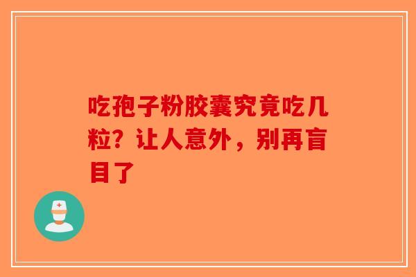 吃孢子粉胶囊究竟吃几粒？让人意外，别再盲目了-第1张图片-破壁灵芝孢子粉研究指南