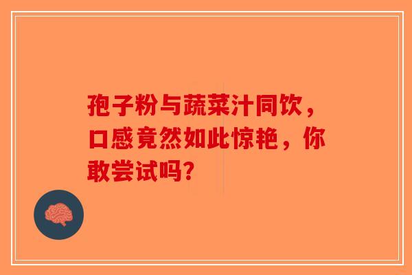 孢子粉与蔬菜汁同饮，口感竟然如此惊艳，你敢尝试吗？-第1张图片-破壁灵芝孢子粉研究指南