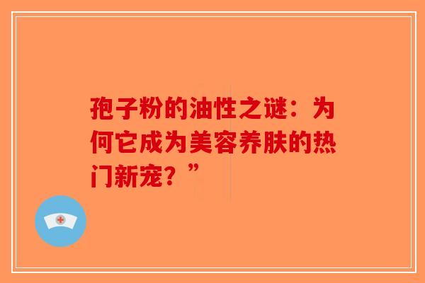 孢子粉的油性之谜：为何它成为美容养肤的热门新宠？”-第1张图片-破壁灵芝孢子粉研究指南