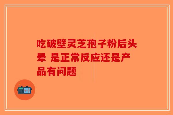 吃破壁灵芝孢子粉后头晕 是正常反应还是产品有问题-第1张图片-破壁灵芝孢子粉研究指南