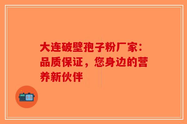 大连破壁孢子粉厂家：品质保证，您身边的营养新伙伴-第1张图片-破壁灵芝孢子粉研究指南