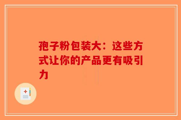 孢子粉包装大：这些方式让你的产品更有吸引力-第1张图片-破壁灵芝孢子粉研究指南
