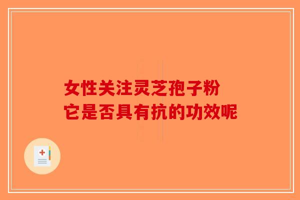 女性关注灵芝孢子粉 它是否具有抗的功效呢-第1张图片-破壁灵芝孢子粉研究指南