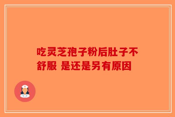 吃灵芝孢子粉后肚子不舒服 是还是另有原因-第1张图片-破壁灵芝孢子粉研究指南