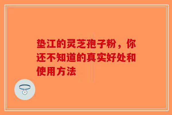 垫江的灵芝孢子粉，你还不知道的真实好处和使用方法-第1张图片-破壁灵芝孢子粉研究指南