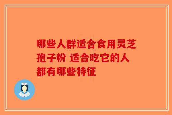 哪些人群适合食用灵芝孢子粉 适合吃它的人都有哪些特征-第1张图片-破壁灵芝孢子粉研究指南