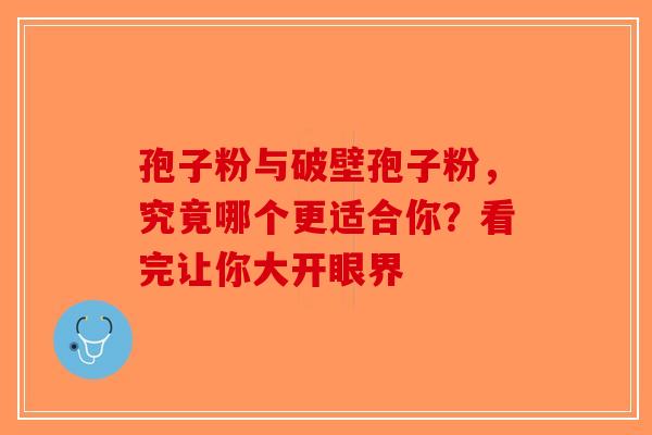 孢子粉与破壁孢子粉，究竟哪个更适合你？看完让你大开眼界-第1张图片-破壁灵芝孢子粉研究指南