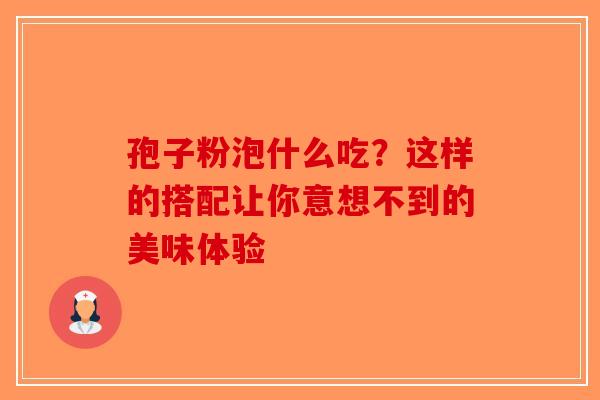 孢子粉泡什么吃？这样的搭配让你意想不到的美味体验-第1张图片-破壁灵芝孢子粉研究指南