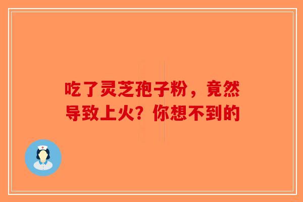 吃了灵芝孢子粉，竟然导致上火？你想不到的-第1张图片-破壁灵芝孢子粉研究指南