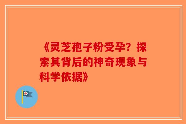 《灵芝孢子粉受孕？探索其背后的神奇现象与科学依据》-第1张图片-破壁灵芝孢子粉研究指南