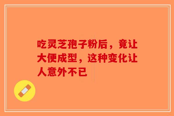 吃灵芝孢子粉后，竟让大便成型，这种变化让人意外不已-第1张图片-破壁灵芝孢子粉研究指南