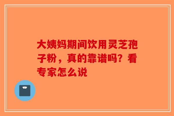 大姨妈期间饮用灵芝孢子粉，真的靠谱吗？看专家怎么说-第1张图片-破壁灵芝孢子粉研究指南