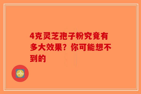 4克灵芝孢子粉究竟有多大效果？你可能想不到的-第1张图片-破壁灵芝孢子粉研究指南
