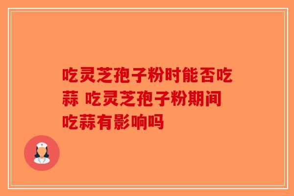 吃灵芝孢子粉时能否吃蒜 吃灵芝孢子粉期间吃蒜有影响吗-第1张图片-破壁灵芝孢子粉研究指南
