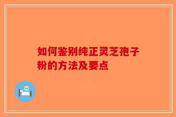 如何鉴别纯正灵芝孢子粉的方法及要点-第1张图片-破壁灵芝孢子粉研究指南