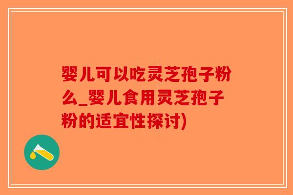 婴儿可以吃灵芝孢子粉么_婴儿食用灵芝孢子粉的适宜性探讨)-第1张图片-破壁灵芝孢子粉研究指南