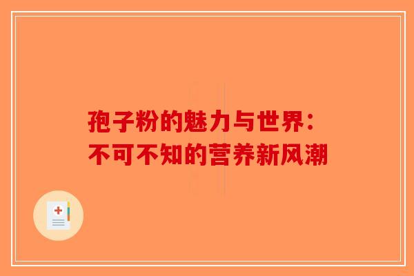 孢子粉的魅力与世界：不可不知的营养新风潮-第1张图片-破壁灵芝孢子粉研究指南