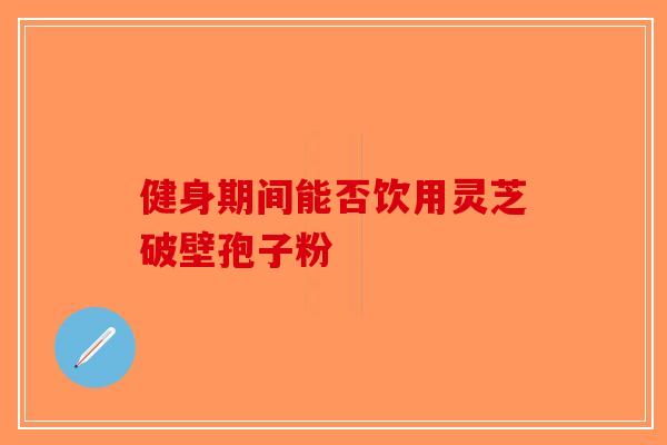健身期间能否饮用灵芝破壁孢子粉-第1张图片-破壁灵芝孢子粉研究指南